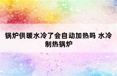 锅炉供暖水冷了会自动加热吗 水冷制热锅炉